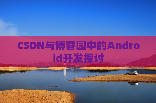 CSDN与博客园中的Android开发探讨